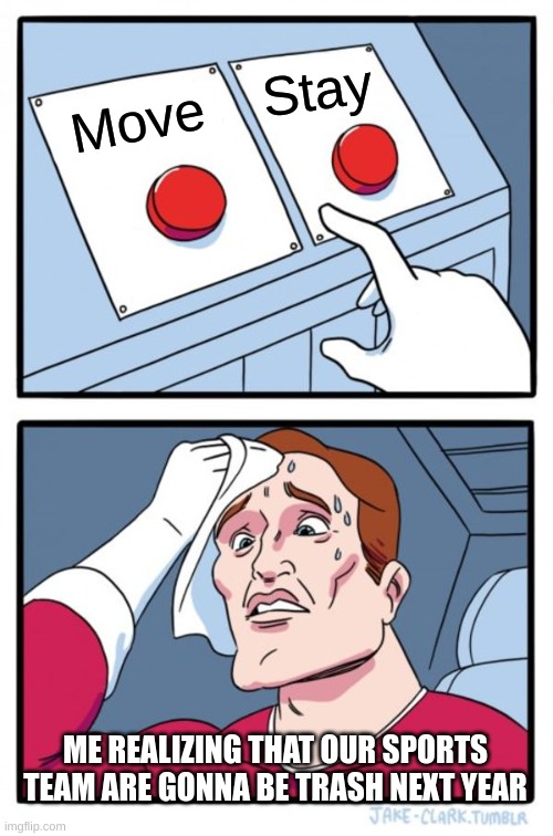 Two Buttons | Stay; Move; ME REALIZING THAT OUR SPORTS TEAM ARE GONNA BE TRASH NEXT YEAR | image tagged in memes,two buttons | made w/ Imgflip meme maker