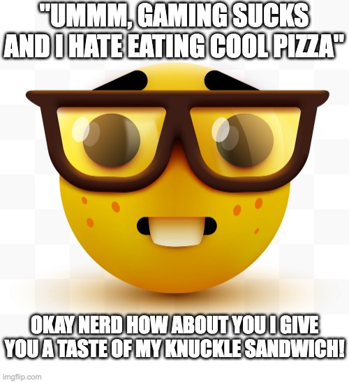 just got ratio'd by the nerd emoji!!!!! |  "UMMM, GAMING SUCKS AND I HATE EATING COOL PIZZA"; OKAY NERD HOW ABOUT YOU I GIVE YOU A TASTE OF MY KNUCKLE SANDWICH! | image tagged in nerd emoji,memes,funny | made w/ Imgflip meme maker