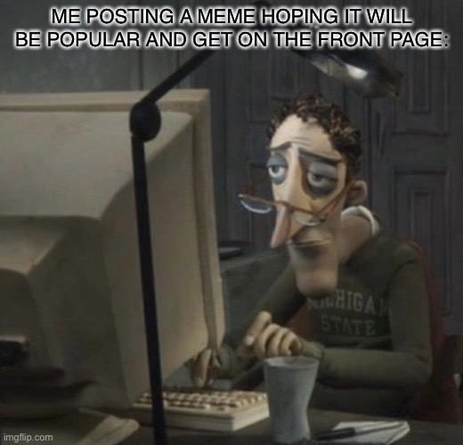 News flash, it doesnt | ME POSTING A MEME HOPING IT WILL BE POPULAR AND GET ON THE FRONT PAGE: | image tagged in tired guy,memes,funny,popular | made w/ Imgflip meme maker