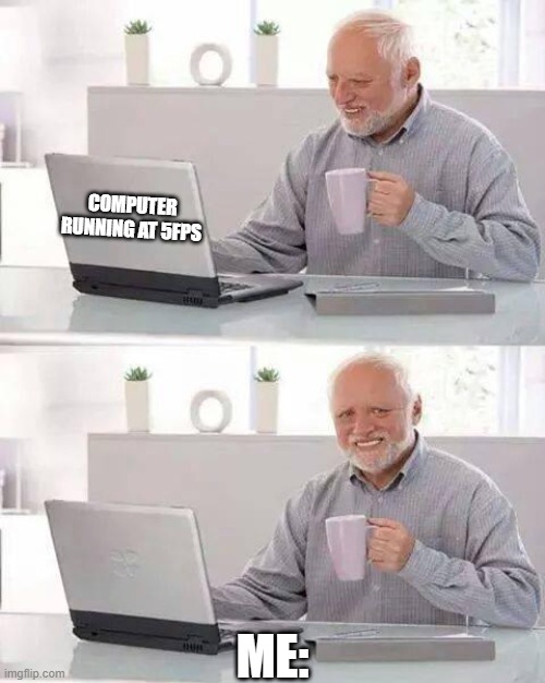 Speeeeeeeeeeeeeeeeeed | COMPUTER RUNNING AT 5FPS; ME: | image tagged in memes,hide the pain harold,funny | made w/ Imgflip meme maker