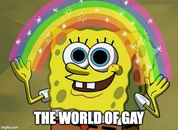 Are you laughing? | THE WORLD OF GAY | image tagged in memes,imagination spongebob | made w/ Imgflip meme maker