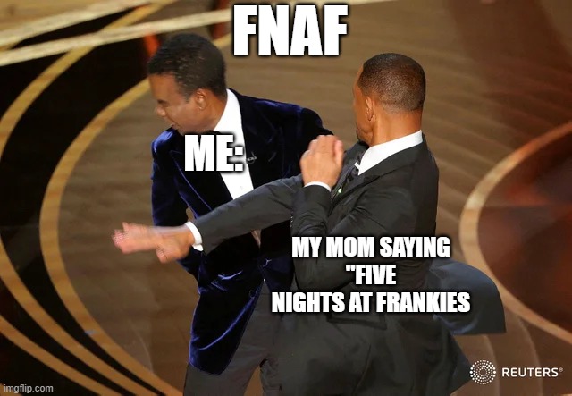 Will Smith punching Chris Rock | FNAF; ME:; MY MOM SAYING ''FIVE NIGHTS AT FRANKIES | image tagged in will smith punching chris rock | made w/ Imgflip meme maker