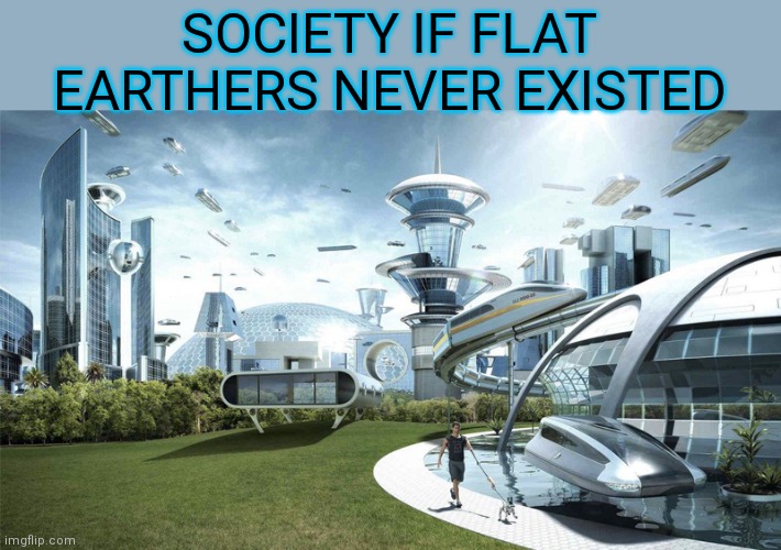The future world if | SOCIETY IF FLAT EARTHERS NEVER EXISTED | image tagged in the future world if | made w/ Imgflip meme maker