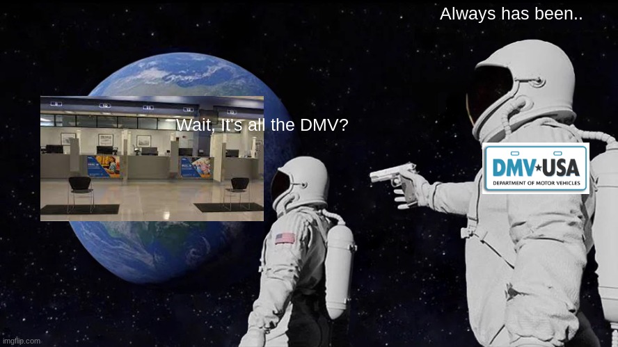 DMV (Sorry for bad editing) | Always has been.. Wait, It's all the DMV? | image tagged in memes,always has been,dmv | made w/ Imgflip meme maker