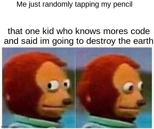 Monkey Puppet Meme | Me just randomly tapping my pencil; that one kid who knows mores code and said im going to destroy the earth | image tagged in memes,monkey puppet | made w/ Imgflip meme maker