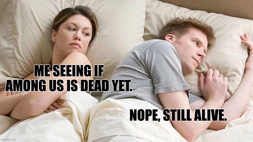 among us is dead right | ME SEEING IF AMONG US IS DEAD YET. NOPE, STILL ALIVE. | image tagged in memes,i bet he's thinking about other women | made w/ Imgflip meme maker