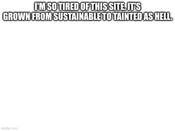 Blank White Soul | I'M SO TIRED OF THIS SITE. IT'S GROWN FROM SUSTAINABLE TO TAINTED AS HELL. | image tagged in blank white template | made w/ Imgflip meme maker