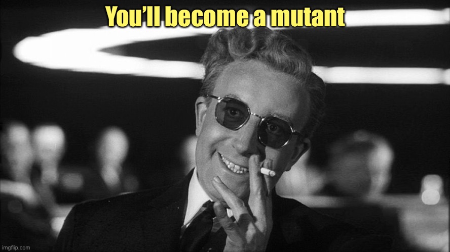 Doctor Strangelove says... | You’ll become a mutant | image tagged in doctor strangelove says | made w/ Imgflip meme maker