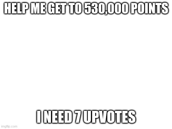 Blank White Template | HELP ME GET TO 530,000 POINTS; I NEED 7 UPVOTES | image tagged in blank white template | made w/ Imgflip meme maker