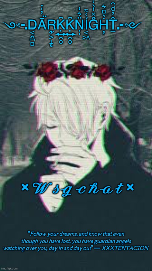 ༺-.D̶͔̭̪̻Ā̤̓̍͘R̴̨̦͕̝Ḳ̯͍̑ͦḲ̯͍̑ͦṆ̤͛̒̍Ỉ͔͖̜͌Ĝ̽̓̀͑Ḣ̖̻͛̓T̲̂̓ͩ̑.-༻; × 𝓦𝓼𝓰 𝓬𝓱𝓪𝓽 ×; “𝘍𝘰𝘭𝘭𝘰𝘸 𝘺𝘰𝘶𝘳 𝘥𝘳𝘦𝘢𝘮𝘴, 𝘢𝘯𝘥 𝘬𝘯𝘰𝘸 𝘵𝘩𝘢𝘵 𝘦𝘷𝘦𝘯 𝘵𝘩𝘰𝘶𝘨𝘩 𝘺𝘰𝘶 𝘩𝘢𝘷𝘦 𝘭𝘰𝘴𝘵, 𝘺𝘰𝘶 𝘩𝘢𝘷𝘦 𝘨𝘶𝘢𝘳𝘥𝘪𝘢𝘯 𝘢𝘯𝘨𝘦𝘭𝘴 𝘸𝘢𝘵𝘤𝘩𝘪𝘯𝘨 𝘰𝘷𝘦𝘳 𝘺𝘰𝘶, 𝘥𝘢𝘺 𝘪𝘯 𝘢𝘯𝘥 𝘥𝘢𝘺 𝘰𝘶𝘵” — 𝘟𝘟𝘟𝘛𝘌𝘕𝘛𝘈𝘊𝘐𝘖𝘕 | made w/ Imgflip meme maker