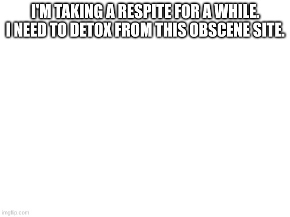 What to do about spike....? | I'M TAKING A RESPITE FOR A WHILE. I NEED TO DETOX FROM THIS OBSCENE SITE. | image tagged in blank white template | made w/ Imgflip meme maker