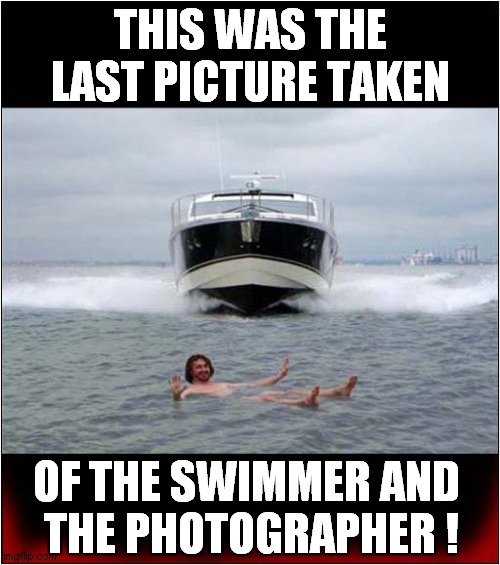 Should Have Checked The Background ! | THIS WAS THE LAST PICTURE TAKEN; OF THE SWIMMER AND 
THE PHOTOGRAPHER ! | image tagged in last picture,speed boat,swimmer,photographer,dark humour | made w/ Imgflip meme maker