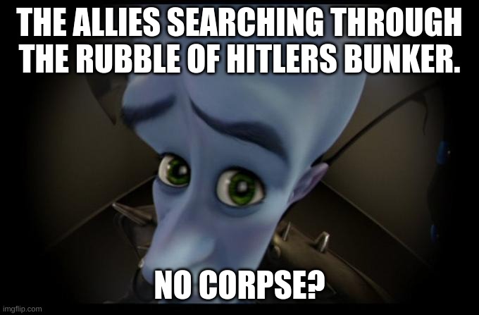 The Allies searching Hitlers bunker. |  THE ALLIES SEARCHING THROUGH THE RUBBLE OF HITLERS BUNKER. NO CORPSE? | image tagged in no b es,ww2 | made w/ Imgflip meme maker