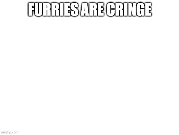 Truth 100 | FURRIES ARE CRINGE | image tagged in blank white template | made w/ Imgflip meme maker