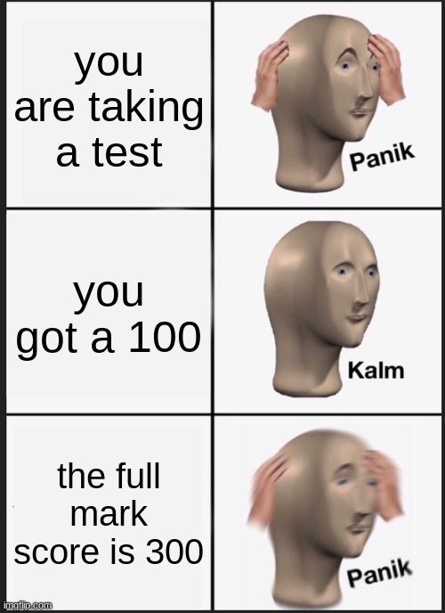 imagine if this was actually the case... | you are taking a test; you got a 100; the full mark score is 300 | image tagged in memes,panik kalm panik,panic attack,relatable,test,stressed out | made w/ Imgflip meme maker