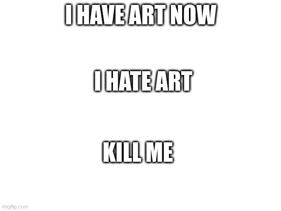 Keep scrolling | I HAVE ART NOW; I HATE ART; KILL ME | image tagged in blank white template | made w/ Imgflip meme maker