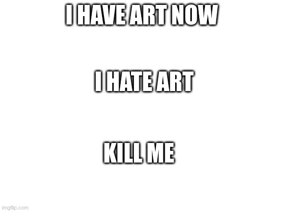 Keep scrolling | I HAVE ART NOW; I HATE ART; KILL ME | image tagged in blank white template | made w/ Imgflip meme maker