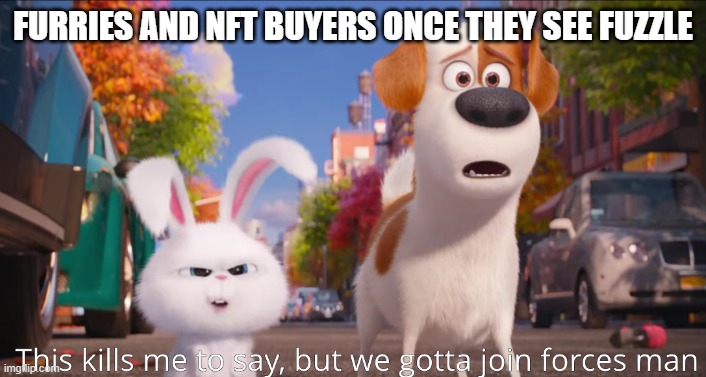 they're both equally bad, amiright? | FURRIES AND NFT BUYERS ONCE THEY SEE FUZZLE | image tagged in this kills me to say but we gotta join forces man | made w/ Imgflip meme maker