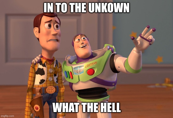 X, X Everywhere Meme | IN TO THE UNKOWN; WHAT THE HELL | image tagged in memes,x x everywhere | made w/ Imgflip meme maker