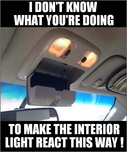 Just Stop It ! | I DON'T KNOW 
WHAT YOU'RE DOING; TO MAKE THE INTERIOR LIGHT REACT THIS WAY ! | image tagged in interior light,reaction,stop it | made w/ Imgflip meme maker