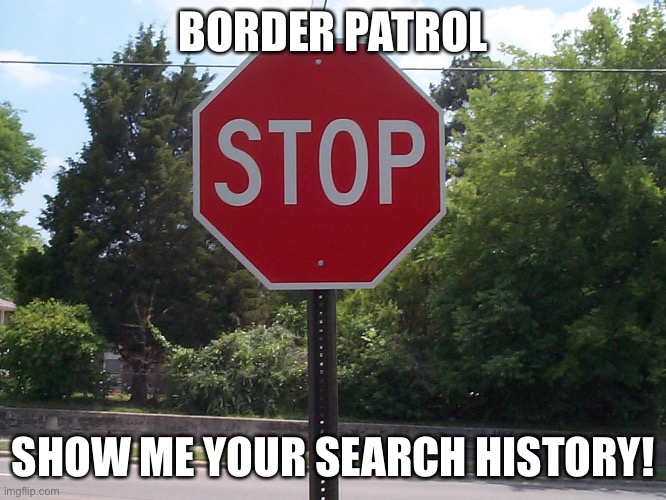 Show me your search history. | BORDER PATROL; SHOW ME YOUR SEARCH HISTORY! | image tagged in stop sign | made w/ Imgflip meme maker