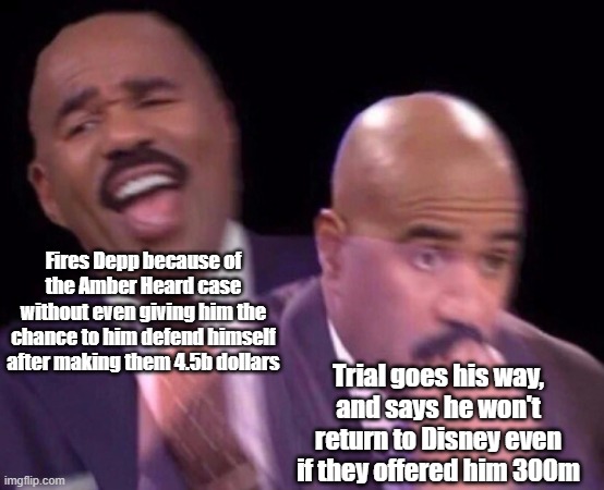 Disney dun goofed up | Fires Depp because of the Amber Heard case without even giving him the chance to him defend himself after making them 4.5b dollars; Trial goes his way, and says he won't return to Disney even if they offered him 300m | image tagged in steve harvey laughing serious,disney | made w/ Imgflip meme maker