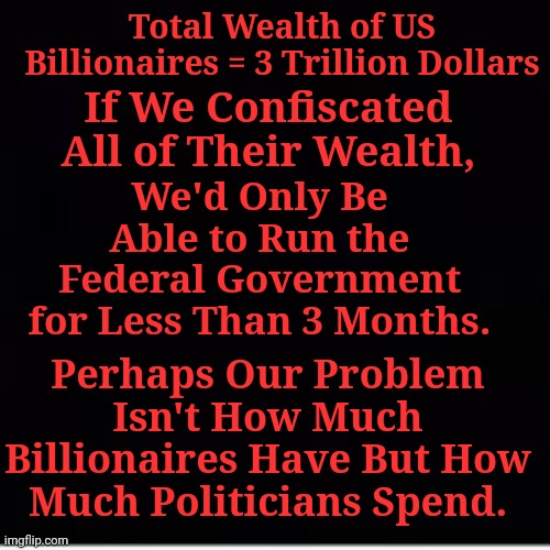 Total Wealth of US Billionaires = 3 Trillion Dollars | Total Wealth of US Billionaires = 3 Trillion Dollars; If We Confiscated All of Their Wealth, We'd Only Be Able to Run the Federal Government for Less Than 3 Months. Perhaps Our Problem Isn't How Much Billionaires Have But How Much Politicians Spend. | image tagged in pay attention | made w/ Imgflip meme maker