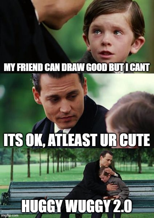 Im actually bored rn | MY FRIEND CAN DRAW GOOD BUT I CANT; ITS OK, ATLEAST UR CUTE; HUGGY WUGGY 2.0 | image tagged in memes,finding neverland | made w/ Imgflip meme maker