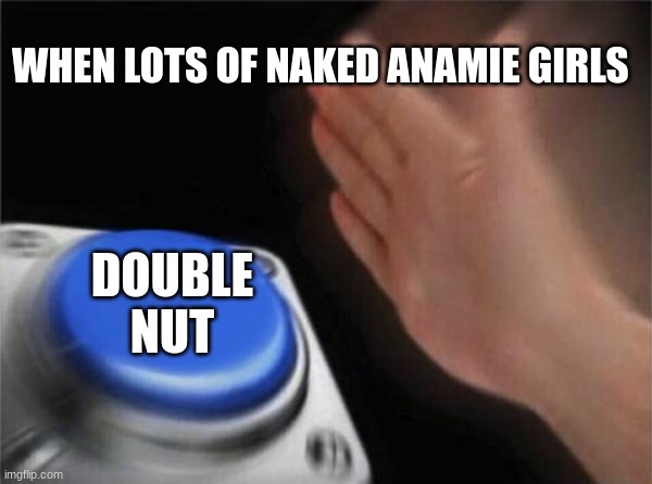 Blank Nut Button | WHEN LOTS OF NAKED ANAMIE GIRLS; DOUBLE NUT | image tagged in memes,blank nut button | made w/ Imgflip meme maker