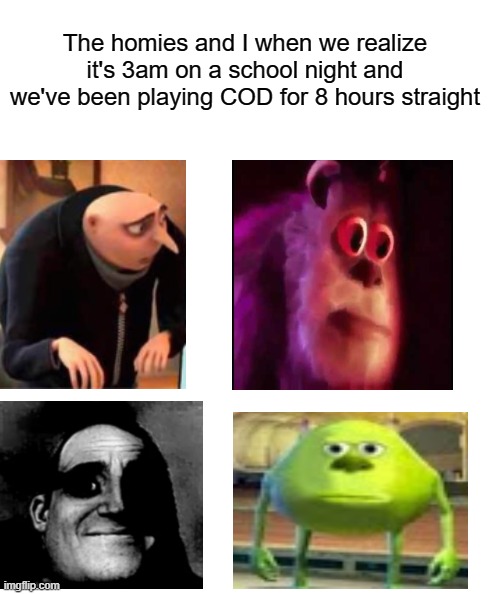 Oops.. | The homies and I when we realize it's 3am on a school night and we've been playing COD for 8 hours straight | image tagged in white rectangle,funny memes,sully wazowski,sully groan | made w/ Imgflip meme maker