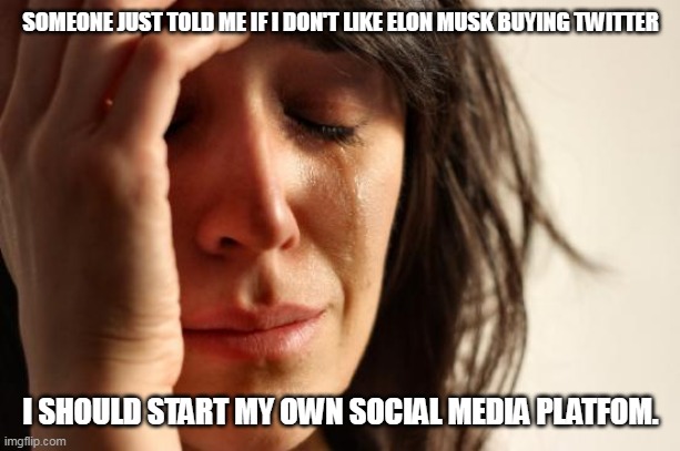 your turn | SOMEONE JUST TOLD ME IF I DON'T LIKE ELON MUSK BUYING TWITTER; I SHOULD START MY OWN SOCIAL MEDIA PLATFOM. | image tagged in memes,first world problems | made w/ Imgflip meme maker