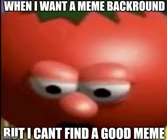 the most annoying thing | WHEN I WANT A MEME BACKROUND; BUT I CANT FIND A GOOD MEME | image tagged in sad tomato | made w/ Imgflip meme maker