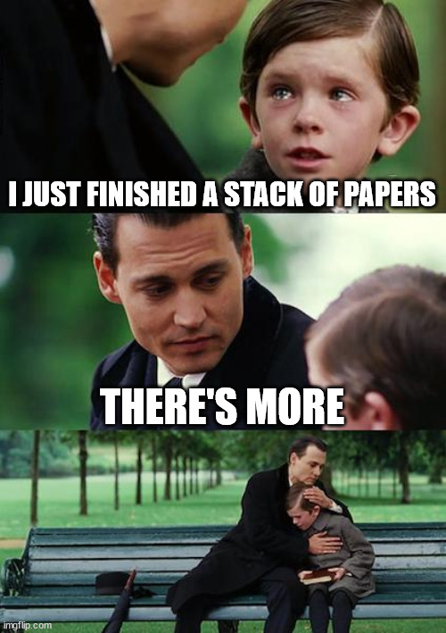 paper grading | I JUST FINISHED A STACK OF PAPERS; THERE'S MORE | image tagged in memes,finding neverland | made w/ Imgflip meme maker