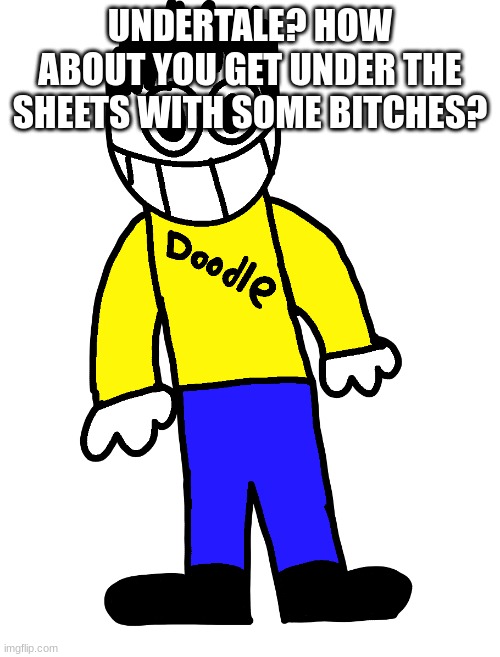 Doodle | UNDERTALE? HOW ABOUT YOU GET UNDER THE SHEETS WITH SOME BITCHES? | image tagged in doodle | made w/ Imgflip meme maker