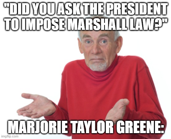 Guess I'll die  | "DID YOU ASK THE PRESIDENT TO IMPOSE MARSHALL LAW?"; MARJORIE TAYLOR GREENE: | image tagged in guess i'll die | made w/ Imgflip meme maker