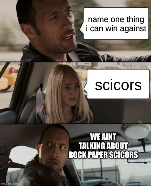 The Rock Driving Meme | name one thing i can win against; scicors; WE AINT TALKING ABOUT ROCK PAPER SCICORS | image tagged in memes,the rock driving | made w/ Imgflip meme maker