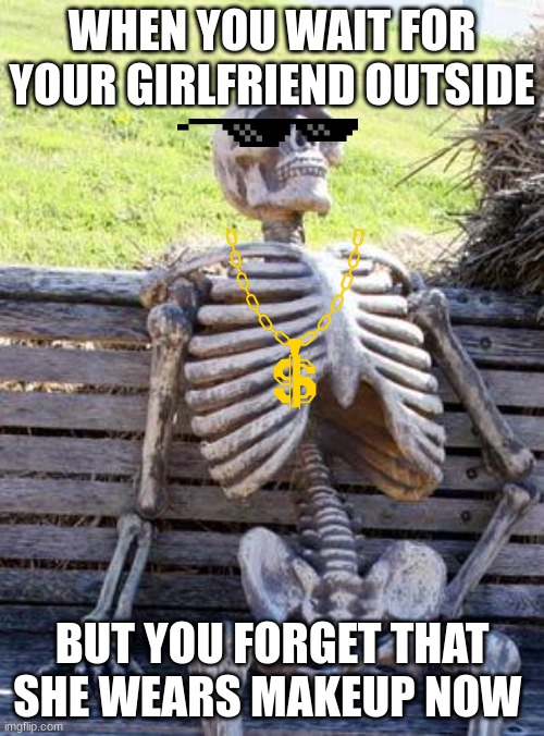 Waiting Skeleton | WHEN YOU WAIT FOR YOUR GIRLFRIEND OUTSIDE; BUT YOU FORGET THAT SHE WEARS MAKEUP NOW | image tagged in memes,waiting skeleton | made w/ Imgflip meme maker