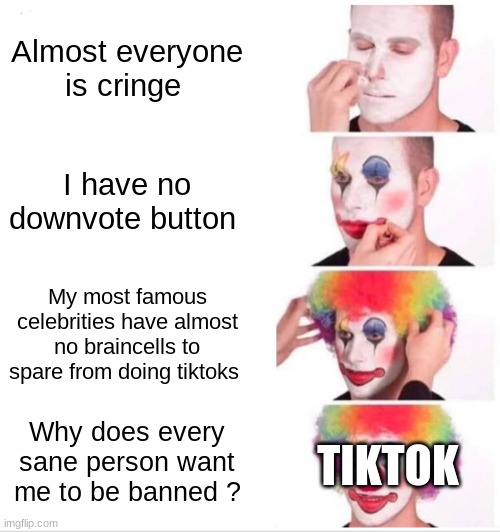 Clown Applying Makeup Meme | Almost everyone is cringe; I have no downvote button; My most famous celebrities have almost no braincells to spare from doing tiktoks; TIKTOK; Why does every sane person want me to be banned ? | image tagged in memes,clown applying makeup,tiktok sucks | made w/ Imgflip meme maker