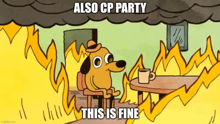 everythings-fine | ALSO CP PARTY THIS IS FINE | image tagged in everythings-fine | made w/ Imgflip meme maker