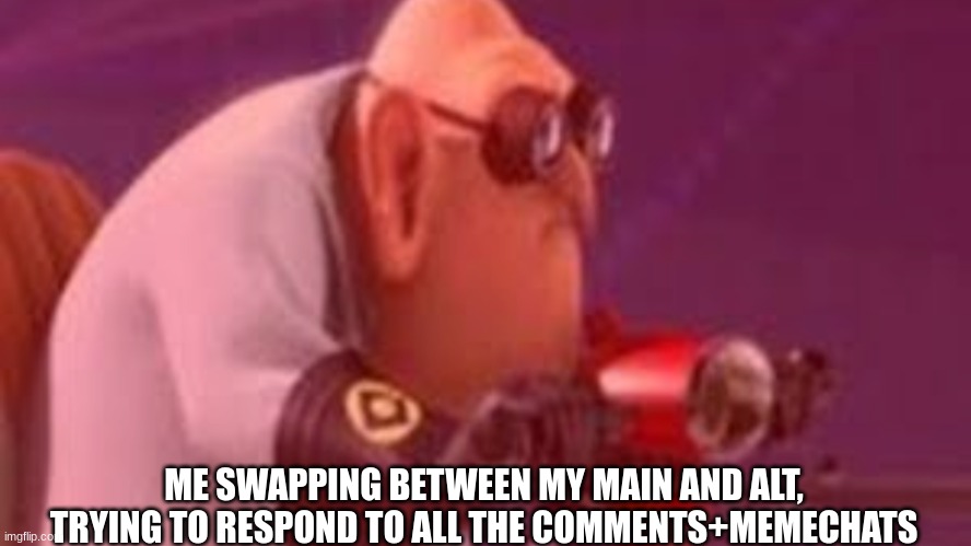 Vroom | ME SWAPPING BETWEEN MY MAIN AND ALT, TRYING TO RESPOND TO ALL THE COMMENTS+MEMECHATS | image tagged in despicable me,dr nefario | made w/ Imgflip meme maker