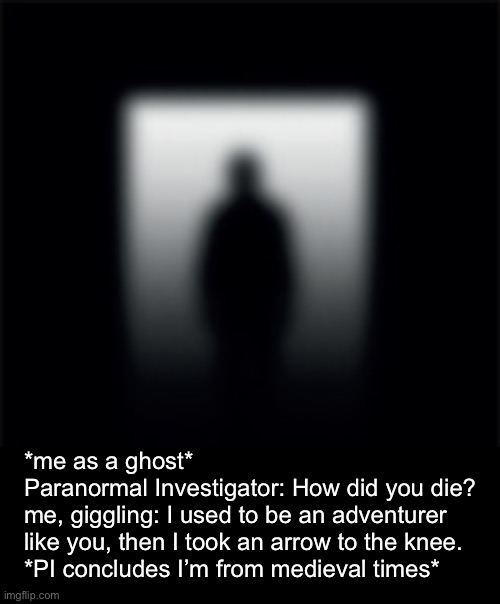 Me when ghost | *me as a ghost*
Paranormal Investigator: How did you die?
me, giggling: I used to be an adventurer like you, then I took an arrow to the knee.
*PI concludes I’m from medieval times* | image tagged in me when,ghost,why are you reading this,beans | made w/ Imgflip meme maker