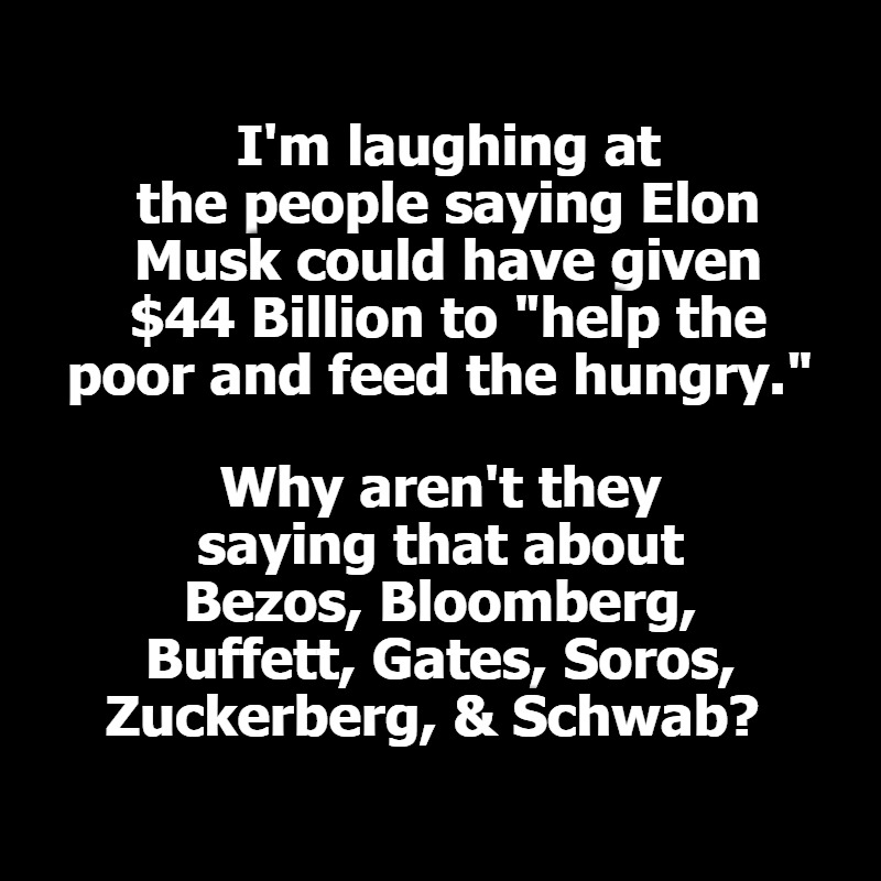 @elonmusk's Detractors have gone #FullRetard. #NeverGoFullRetard Revisited. | I'm laughing at the people saying Elon Musk could have given $44 Billion to "help the poor and feed the hungry."; Why aren't they saying that about Bezos, Bloomberg, Buffett, Gates, Soros, Zuckerberg, & Schwab? | image tagged in elon musk,full retard,never go full retard,liberal logic,stupid liberals,liberal hypocrisy | made w/ Imgflip meme maker