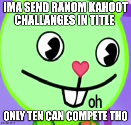 https://kahoot.it/challenge/09560054?challenge-id=809fff5f-4655-4c0e-9a43-a5c9cfd07776_1651074342358 | IMA SEND RANOM KAHOOT CHALLANGES IN TITLE; ONLY TEN CAN COMPETE THO | image tagged in oh | made w/ Imgflip meme maker