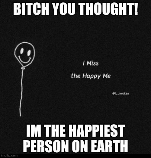 fake sadness | BITCH YOU THOUGHT! IM THE HAPPIEST PERSON ON EARTH | image tagged in fake sadness | made w/ Imgflip meme maker