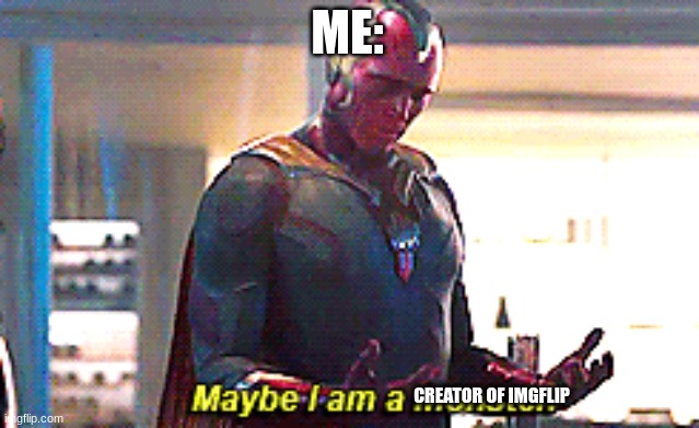 Maybe I am a monster | ME: CREATOR OF IMGFLIP | image tagged in maybe i am a monster | made w/ Imgflip meme maker