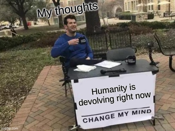 the truth | My thoughts; Humanity is devolving right now | image tagged in memes,change my mind | made w/ Imgflip meme maker