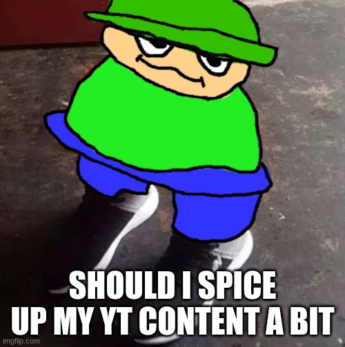 Brobgonal Drip | SHOULD I SPICE UP MY YT CONTENT A BIT | image tagged in brobgonal drip | made w/ Imgflip meme maker