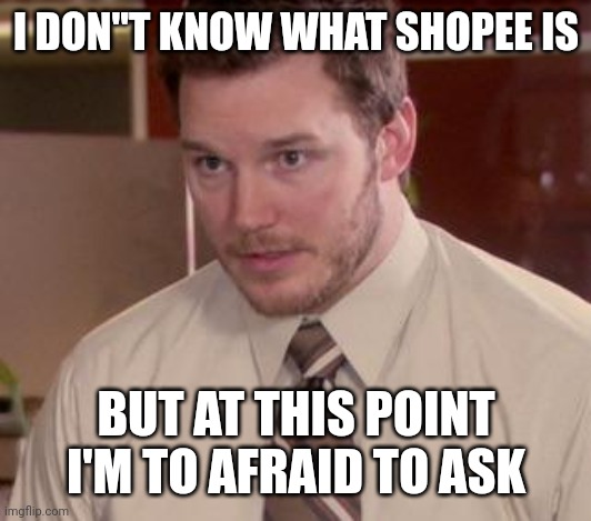 Isk what it is | I DON"T KNOW WHAT SHOPEE IS; BUT AT THIS POINT I'M TO AFRAID TO ASK | image tagged in andy dwyer | made w/ Imgflip meme maker