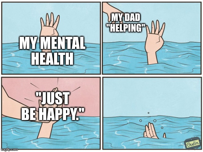 *internal screaming* | MY DAD "HELPING"; MY MENTAL HEALTH; "JUST BE HAPPY." | image tagged in high five drown,dad,sucks | made w/ Imgflip meme maker