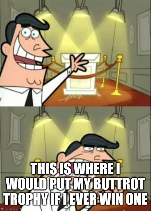 This Is Where I'd Put My Trophy If I Had One | THIS IS WHERE I WOULD PUT MY BUTTROT TROPHY IF I EVER WIN ONE | image tagged in memes,this is where i'd put my trophy if i had one | made w/ Imgflip meme maker